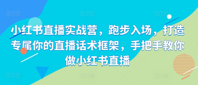 小红书直播实战营，跑步入场，打造专属你的直播话术框架，手把手教你做小红书直播-南友云赚