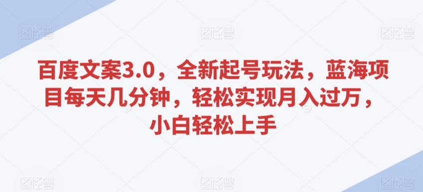 百度文案3.0，全新起号玩法，蓝海项目每天几分钟，轻松实现月入过万，小白轻松上手【揭秘】-南友云赚