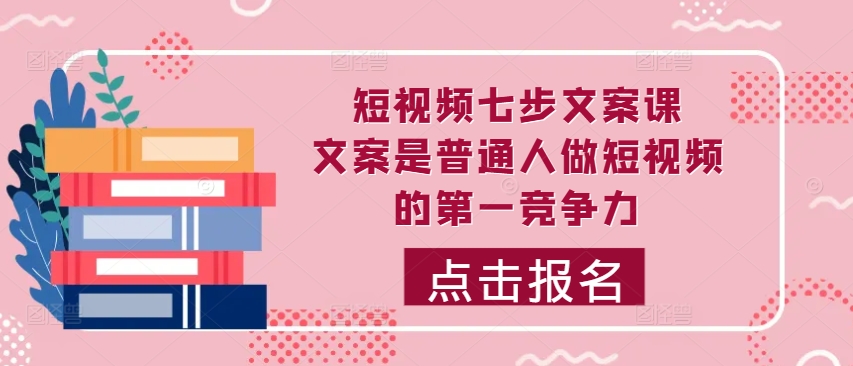 短视频七步文案课，文案是普通人做短视频的第一竞争力，如何写出划不走的文案-南友云赚