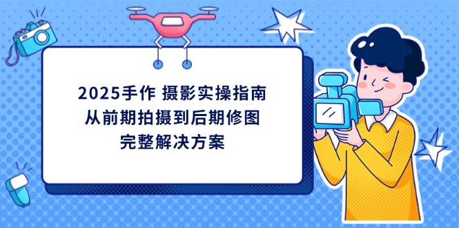 2025手作 摄影实操指南，从前期拍摄到后期修图的完整解决方案-南友云赚