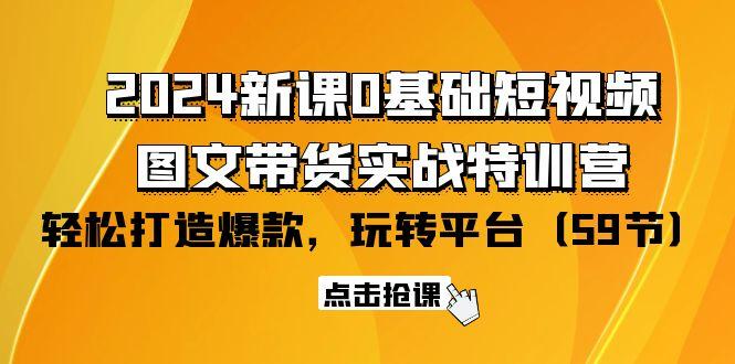 (9911期)2024新课0基础短视频+图文带货实战特训营：玩转平台，轻松打造爆款(59节)-南友云赚
