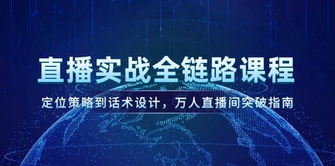 直播实战全链路课程，定位策略到话术设计，万人直播间突破指南-南友云赚