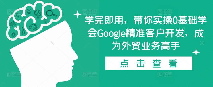 学完即用，带你实操0基础学会Google精准客户开发，成为外贸业务高手-南友云赚