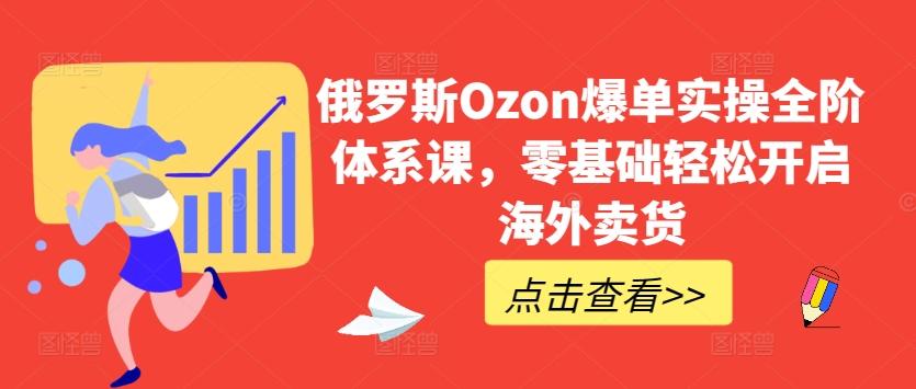 俄罗斯Ozon爆单实操全阶体系课，零基础轻松开启海外卖货-南友云赚