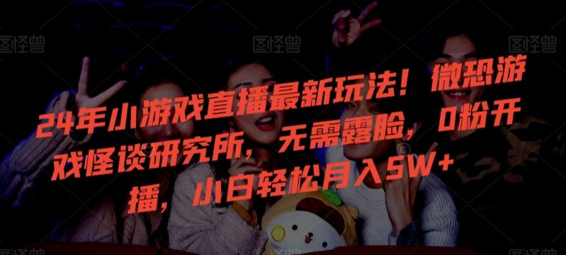 24年小游戏直播最新玩法！微恐游戏怪谈研究所，无需露脸，0粉开播，小白轻松月入5W+【揭秘】-南友云赚