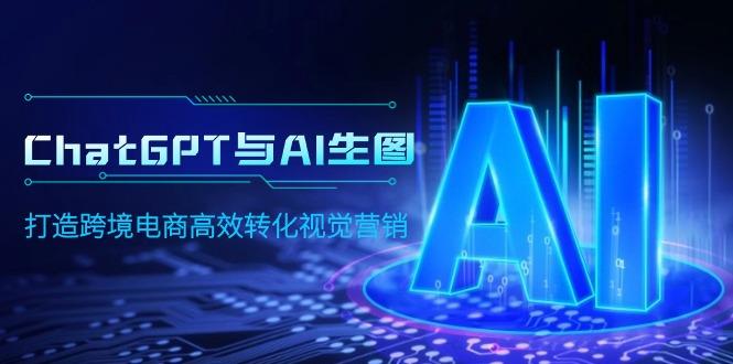 (9868期)ChatGPT与AI生图，打造跨境电商高效转化视觉营销-南友云赚
