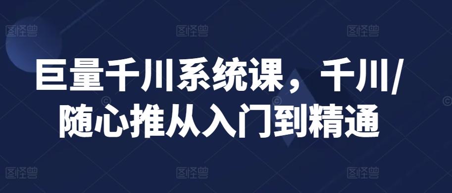 巨量千川系统课，千川/随心推从入门到精通-南友云赚