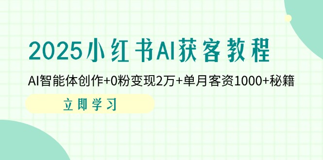 2025小红书AI获客教程：AI智能体创作+0粉变现2万+单月客资1000+秘籍-南友云赚