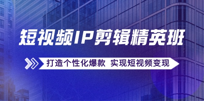 短视频IP剪辑精英班：复刻爆款秘籍，打造个性化爆款 实现短视频变现-南友云赚