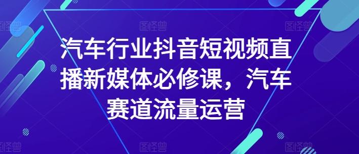 汽车行业抖音短视频直播新媒体必修课，汽车赛道流量运营-南友云赚