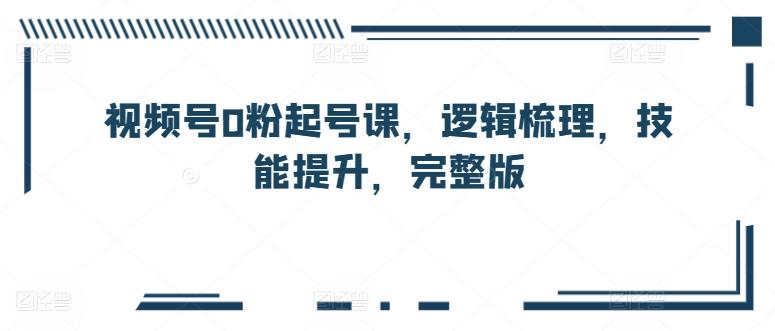 视频号0粉起号课，逻辑梳理，技能提升，完整版-南友云赚