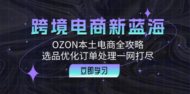 跨境电商新蓝海：OZON本土电商全攻略，选品优化订单处理一网打尽-南友云赚