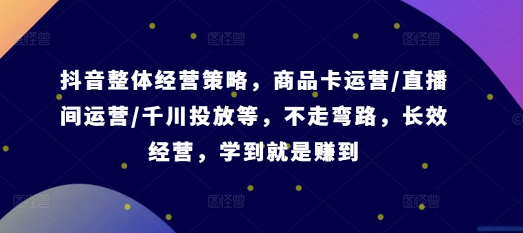 抖音整体经营策略，商品卡运营/直播间运营/千川投放等，不走弯路，学到就是赚到【录音】-南友云赚