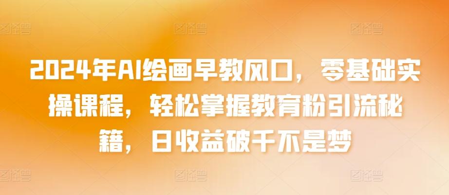 2024年AI绘画早教风口，零基础实操课程，轻松掌握教育粉引流秘籍，日收益破千不是梦【揭秘】-南友云赚