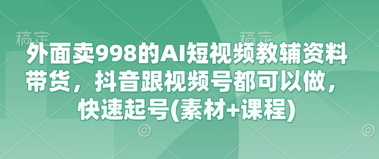 外面卖998的AI短视频教辅资料带货，抖音跟视频号都可以做，快速起号(素材+课程)-南友云赚