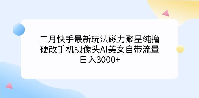 (9247期)三月快手最新玩法磁力聚星纯撸，硬改手机摄像头AI美女自带流量日入3000+…-南友云赚