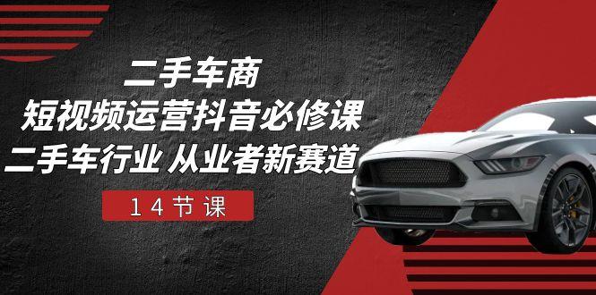 二手车商 短视频运营 抖音必修课，二手车行业 从业者新赛道(14节课-南友云赚