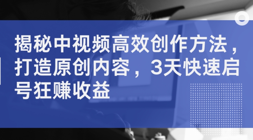 揭秘中视频高效创作方法，打造原创内容，3天快速启号狂赚收益-南友云赚
