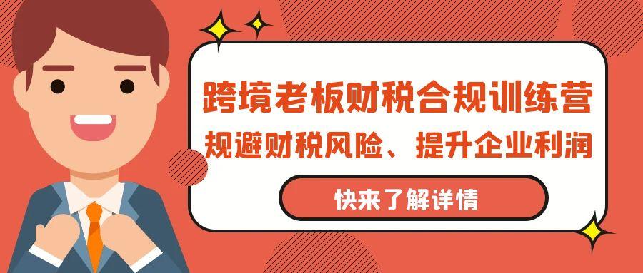 (9838期)跨境老板-财税合规训练营，规避财税风险、提升企业利润-南友云赚