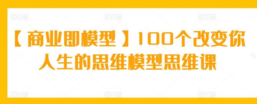 【商业即模型】100个改变你人生的思维模型思维课-南友云赚