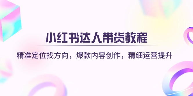 小红书达人带货教程：精准定位找方向，爆款内容创作，精细运营提升-南友云赚
