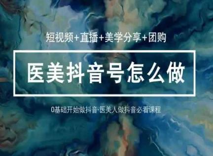 玩转医美抖音短视频与直播，36堂网课学逻辑(短视频+直播+美学分享+团购)-南友云赚