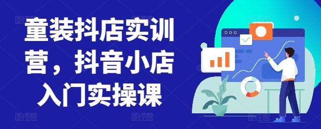 童装抖店实训营，抖音小店入门实操课-南友云赚
