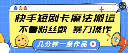 快手短剧卡魔法搬运，不看粉丝数，暴力操作，几分钟一条作品，小白也能快速上手-南友云赚