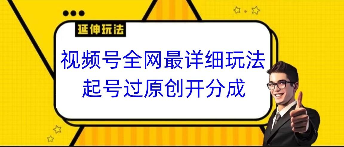 视频号全网最详细玩法，起号过原创开分成，小白跟着视频一步一步去操作-南友云赚
