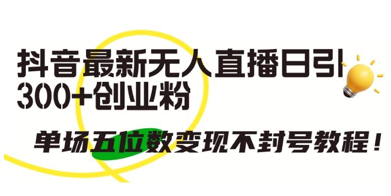 抖音最新无人直播日引300+创业粉，单场五位数变现不封号教程【揭秘】-南友云赚