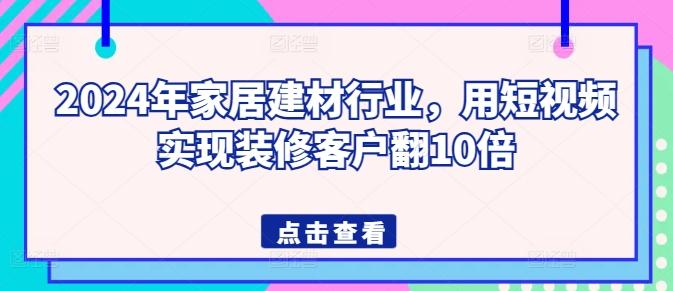 2024年家居建材行业，用短视频实现装修客户翻10倍-南友云赚