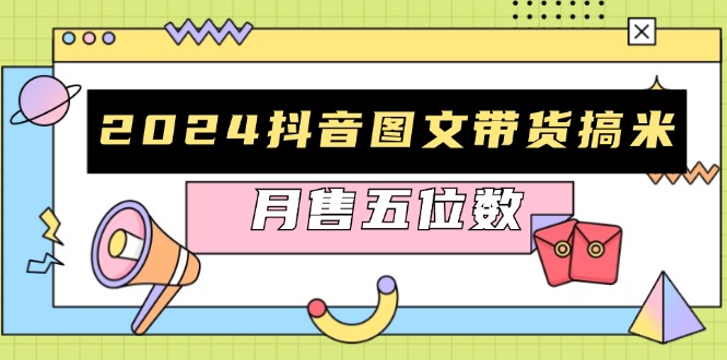2024抖音图文带货搞米：快速起号与破播放方法，助力销量飙升，月售五位数-南友云赚