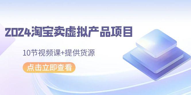 2024淘宝卖虚拟产品项目，10节视频课+提供货源-南友云赚