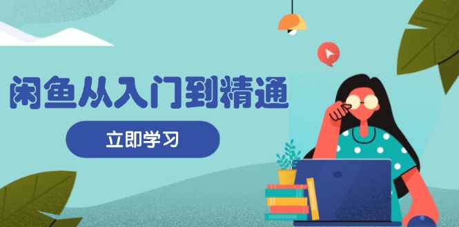 闲鱼从入门到精通：掌握商品发布全流程，每日流量获取技巧，快速高效变现-南友云赚