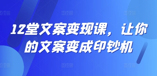 12堂文案变现课，让你的文案变成印钞机-南友云赚