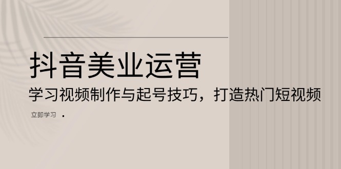 抖音美业运营：学习视频制作与起号技巧，打造热门短视频-南友云赚