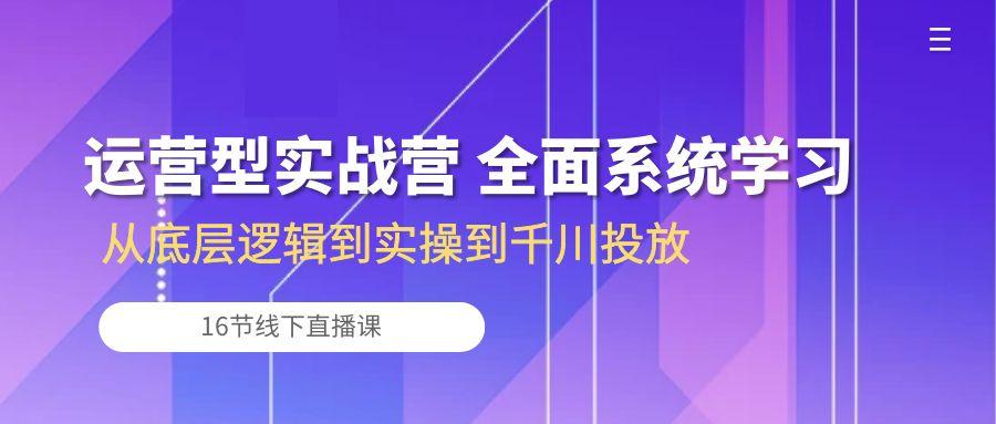 运营型实战营 全面系统学习-从底层逻辑到实操到千川投放(16节线下直播课-南友云赚