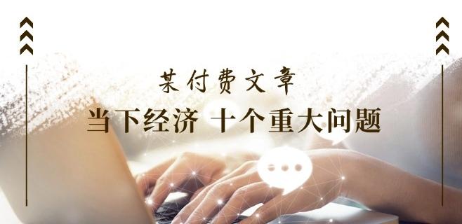 某付费文章《当下经济 十个重大问题》覆盖了大家关心的全部经济类话题-南友云赚