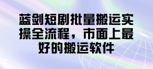 蓝剑短剧批量搬运实操全流程，市面上最好的搬运软件-南友云赚