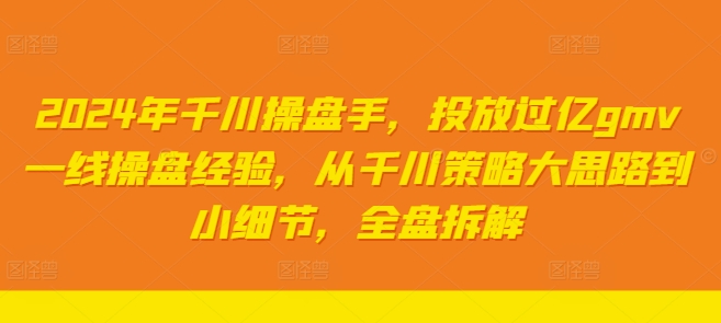 2024年千川操盘手，投放过亿gmv一线操盘经验，从千川策略大思路到小细节，全盘拆解-南友云赚