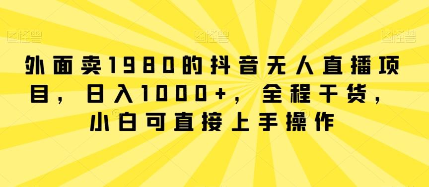 外面卖1980的抖音无人直播项目，日入1000+，全程干货，小白可直接上手操作【揭秘】-南友云赚