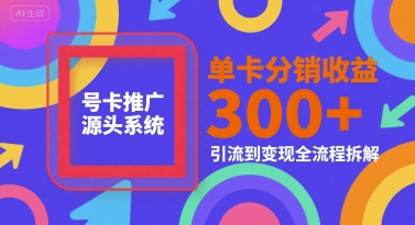 号卡推广源头系统，单卡分销收益3张+，引流到变现全流程拆解【揭秘】-南友云赚