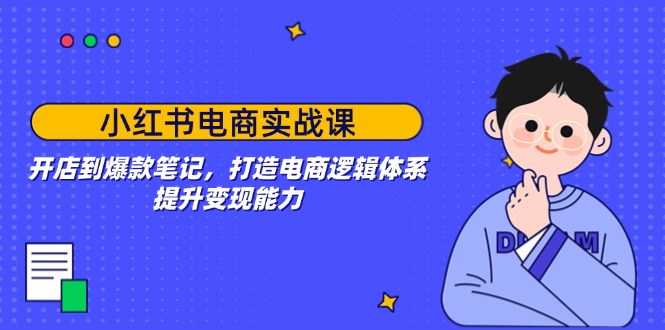 小红书电商实战课：开店到爆款笔记，打造电商逻辑体系，提升变现能力-南友云赚