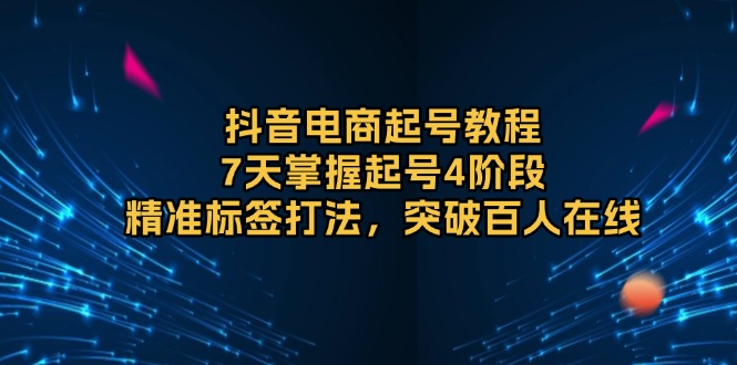 抖音电商起号教程，7天掌握起号4阶段，精准标签打法，突破百人在线-南友云赚