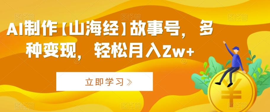 AI制作【山海经】故事号，多种变现，轻松月入2w+【揭秘】-南友云赚