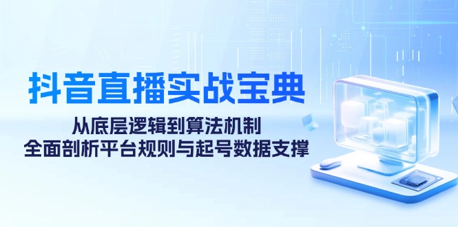 抖音直播实战宝典：从底层逻辑到算法机制，全面剖析平台规则与起号数据支撑-南友云赚