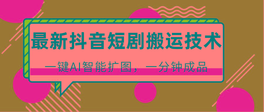 最新抖音短剧搬运技术，一键AI智能扩图，百分百过原创，秒过豆荚！-南友云赚