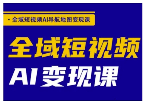 全域短视频AI导航地图变现课，全域短视频AI变现课-南友云赚