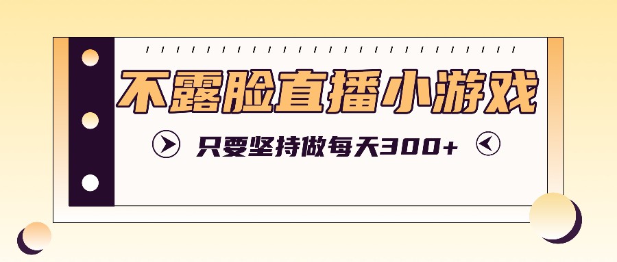 不露脸直播小游戏项目玩法，只要坚持做，轻松实现每天300+-南友云赚