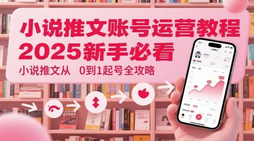 小说推文账号运营起号教程，2025新手必看，小说推文从0到1起号全攻略-南友云赚